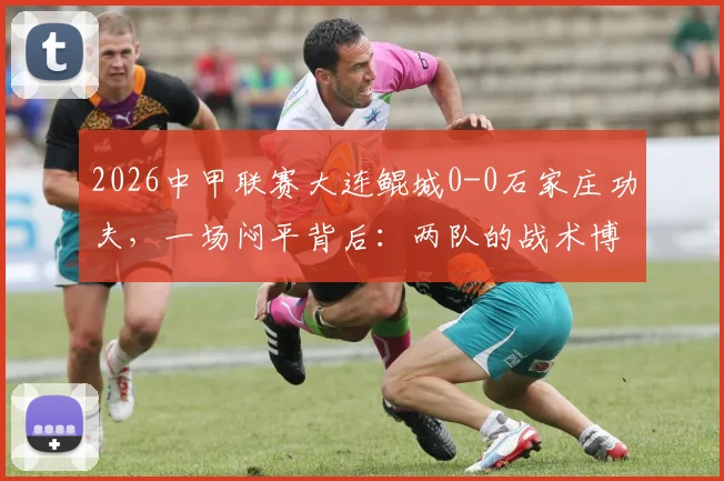 2026中甲联赛大连鲲城0-0石家庄功夫,一场闷平背后:两队的战术博弈与破门乏术全解析