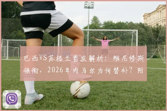 巴西VS苏格兰首发解析:维尼修斯领衔,2026年内马尔为何替补?附完整阵容与战术看点