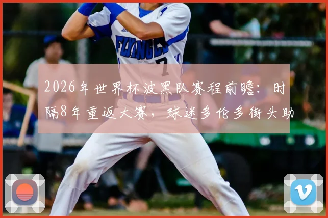 2026年世界杯波黑队赛程前瞻：时隔8年重返大赛，球迷多伦多街头助威视频引燃期待