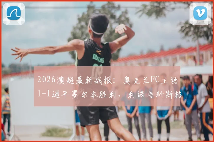 2026澳超最新战报：奥克兰FC主场1-1逼平墨尔本胜利，利诺与科斯格罗夫分别为球队建功