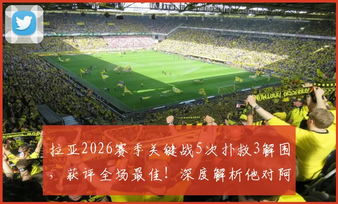 拉亚2026赛季关键战5次扑救3解围,获评全场最佳!深度解析他对阿森纳的重要性