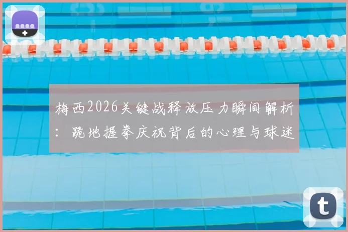 梅西2026关键战释放压力瞬间解析：跪地握拳庆祝背后的心理与球迷共情指南