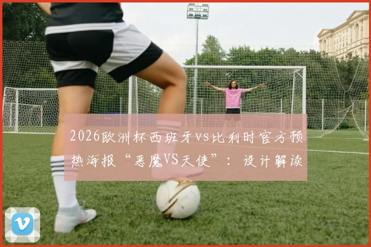 2026欧洲杯西班牙vs比利时官方预热海报“恶魔VS天使”：设计解读、阵容前瞻与关键看点分析