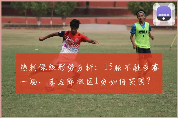 热刺保级形势分析：15轮不胜多赛一场，落后降级区1分如何突围？