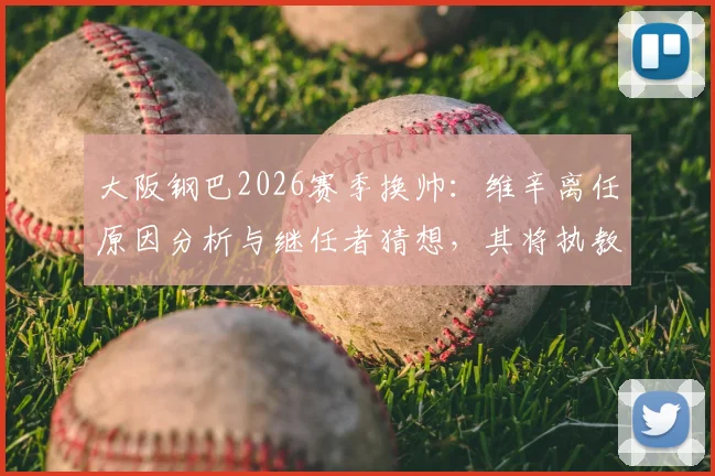 大阪钢巴2026赛季换帅：维辛离任原因分析与继任者猜想，其将执教吉达联合前景如何