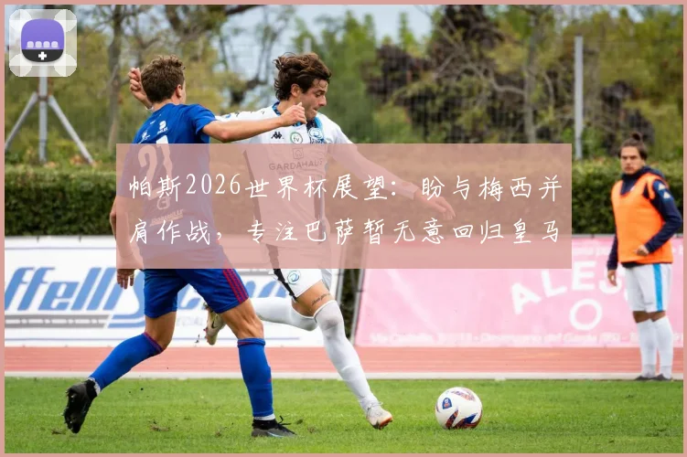 帕斯2026世界杯展望：盼与梅西并肩作战，专注巴萨暂无意回归皇马