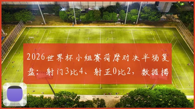 2026世界杯小组赛荷摩对决半场复盘:射门3比4、射正0比2,数据揭示胶着战局