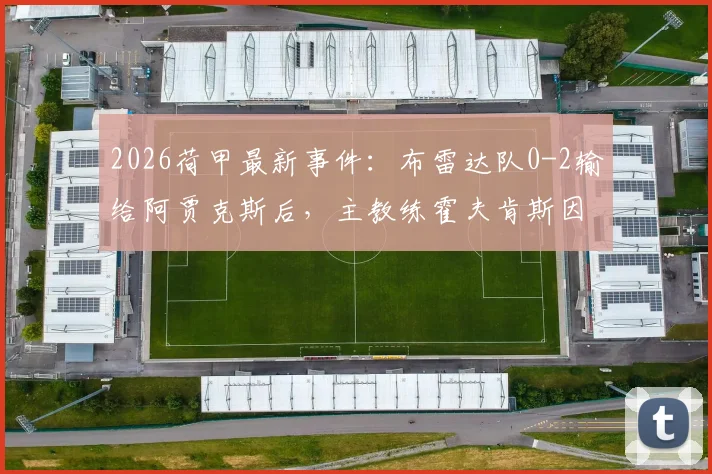 2026荷甲最新事件：布雷达队0-2输给阿贾克斯后，主教练霍夫肯斯因何被紧急送医？当前状况与球队影响分析
