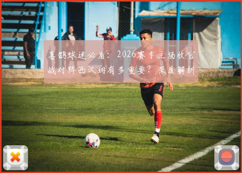 喜鹊球迷必看：2026赛季主场收官战对阵西汉姆有多重要？深度解析埃迪豪夏季大换血计划与阵容调整方向