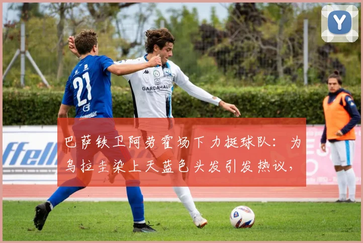 巴萨铁卫阿劳霍场下力挺球队:为乌拉圭染上天蓝色头发引发热议,2026世界杯前展现忠诚