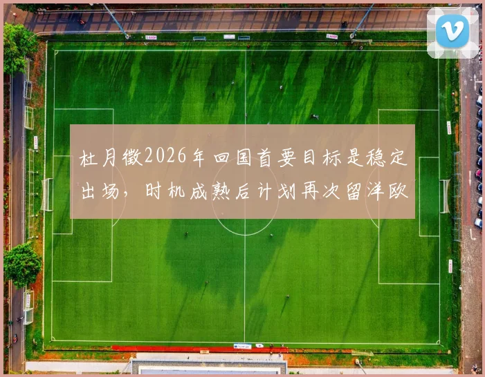 杜月徵2026年回国首要目标是稳定出场,时机成熟后计划再次留洋欧洲联赛
