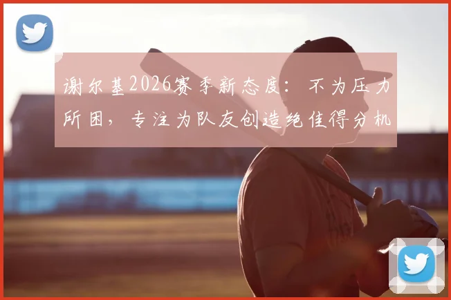 谢尔基2026赛季新态度：不为压力所困，专注为队友创造绝佳得分机会的背后故事