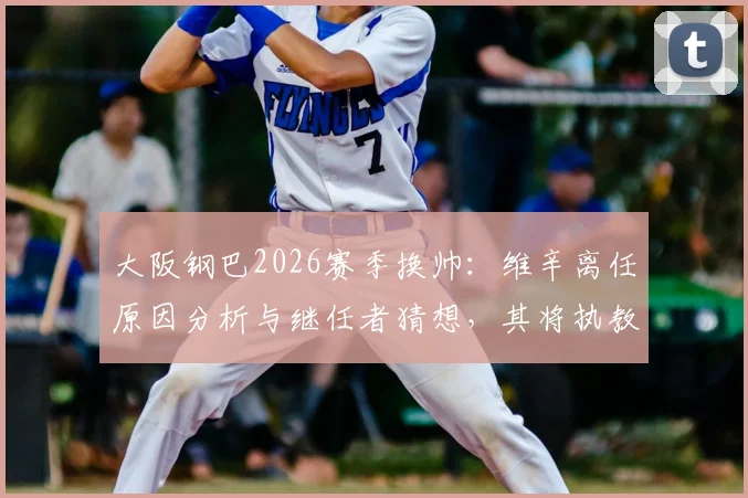 大阪钢巴2026赛季换帅：维辛离任原因分析与继任者猜想，其将执教吉达联合前景如何