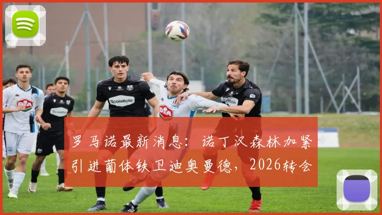 罗马诺最新消息：诺丁汉森林加紧引进葡体铁卫迪奥曼德，2026转会谈判进入关键阶段