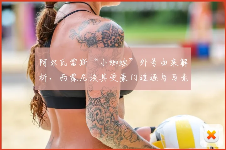 阿尔瓦雷斯“小蜘蛛”外号由来解析，西蒙尼谈其受豪门追逐与马竞欧冠之路，球队哲学深度探讨