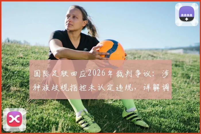 国际足联回应2026年裁判争议：涉种族歧视指控未认定违规，详解调查流程与后续影响