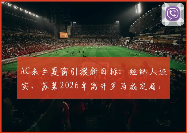 AC米兰夏窗引援新目标：经纪人证实，苏莱2026年离开罗马成定局，红黑军团已正式接触