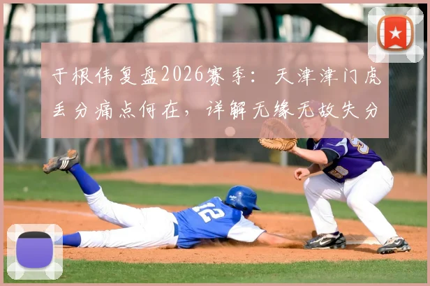 于根伟复盘2026赛季：天津津门虎丢分痛点何在，详解无缘无故失分的几大关键瞬间