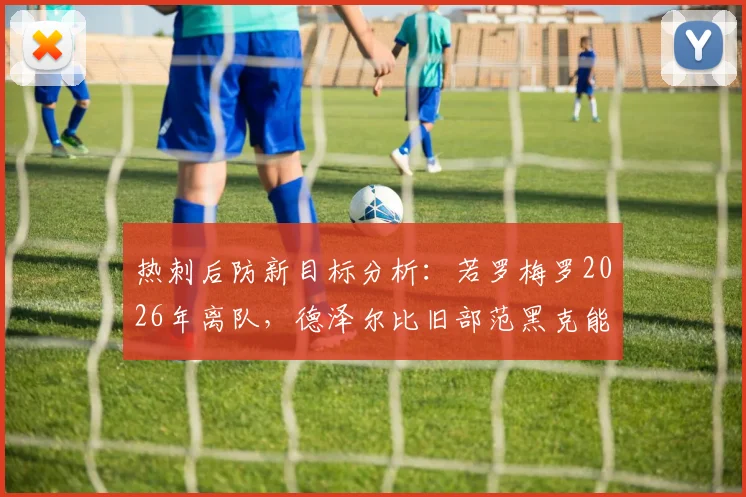 热刺后防新目标分析：若罗梅罗2026年离队，德泽尔比旧部范黑克能否胜任？实力对比一览