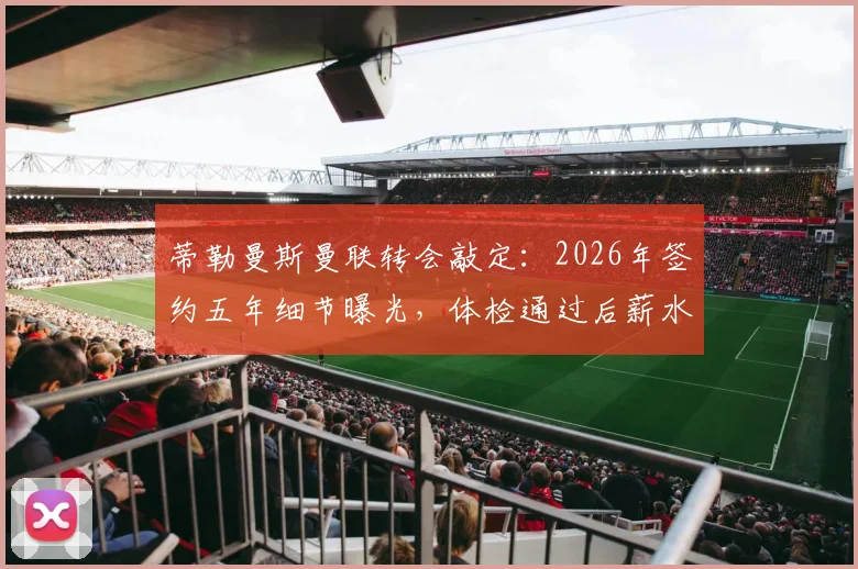蒂勒曼斯曼联转会敲定:2026年签约五年细节曝光,体检通过后薪水与对红魔中场影响分析