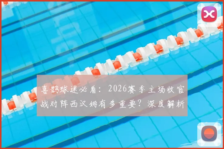 喜鹊球迷必看：2026赛季主场收官战对阵西汉姆有多重要？深度解析埃迪豪夏季大换血计划与阵容调整方向