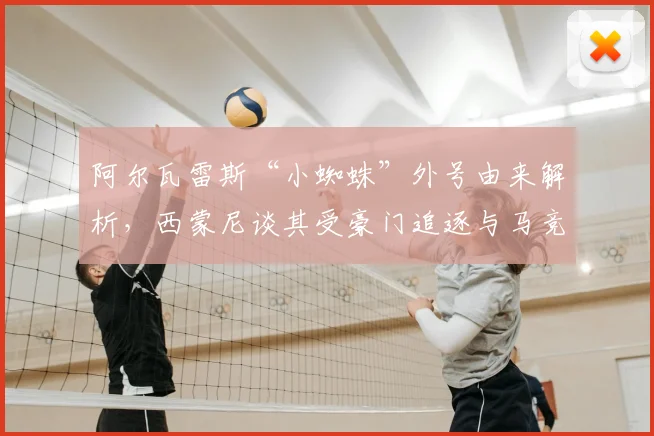 阿尔瓦雷斯“小蜘蛛”外号由来解析，西蒙尼谈其受豪门追逐与马竞欧冠之路，球队哲学深度探讨