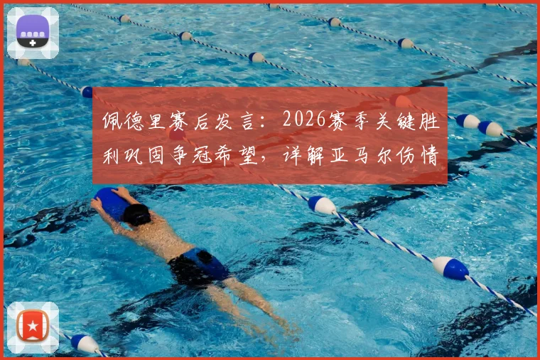 佩德里赛后发言：2026赛季关键胜利巩固争冠希望，详解亚马尔伤情影响及球队应对方案