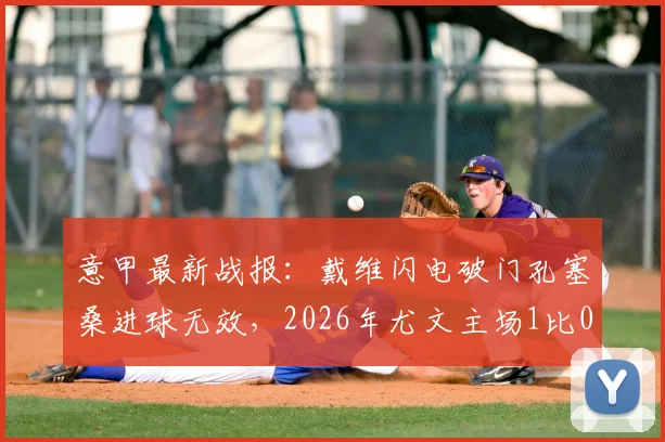 意甲最新战报：戴维闪电破门孔塞桑进球无效，2026年尤文主场1比0力克博洛尼亚半场回顾