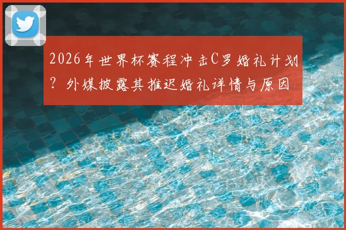 2026年世界杯赛程冲击C罗婚礼计划？外媒披露其推迟婚礼详情与原因解析