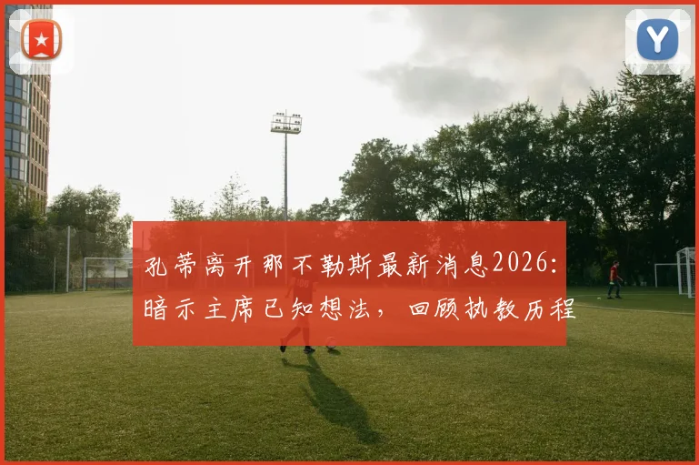 孔蒂离开那不勒斯最新消息2026:暗示主席已知想法,回顾执教历程与未来去向