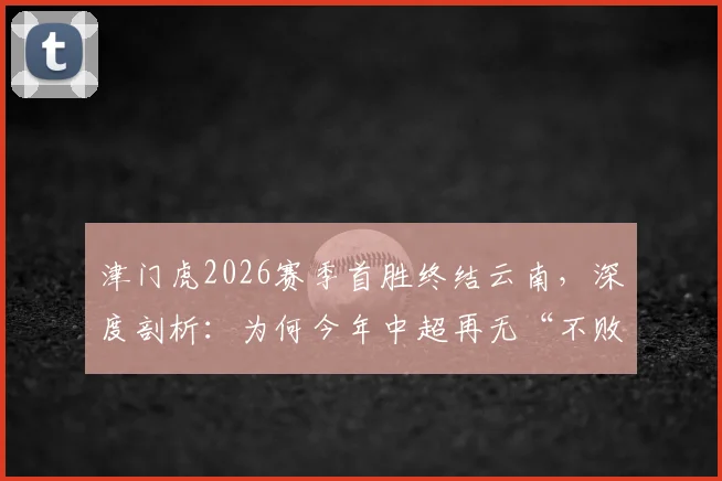 津门虎2026赛季首胜终结云南,深度剖析:为何今年中超再无“不败金身”球队