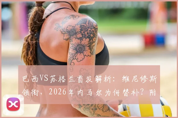巴西VS苏格兰首发解析：维尼修斯领衔，2026年内马尔为何替补？附完整阵容与战术看点