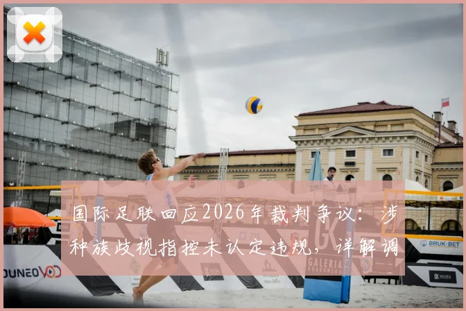 国际足联回应2026年裁判争议：涉种族歧视指控未认定违规，详解调查流程与后续影响