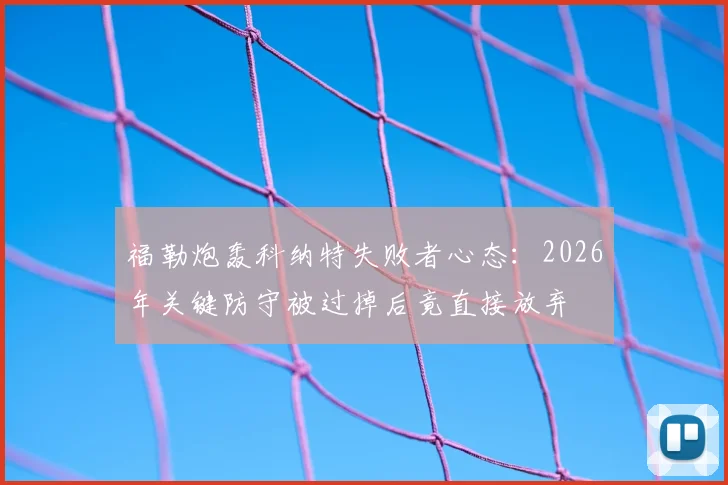福勒炮轰科纳特失败者心态：2026年关键防守被过掉后竟直接放弃