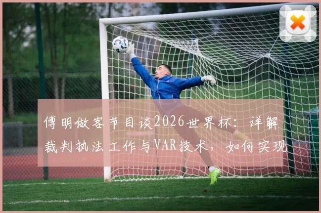 傅明做客节目谈2026世界杯:详解裁判执法工作与VAR技术,如何实现比赛公平性