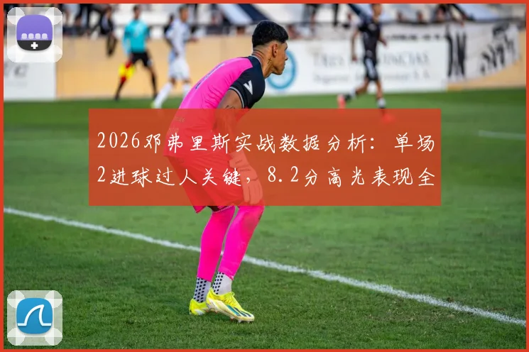 2026邓弗里斯实战数据分析：单场2进球过人关键，8.2分高光表现全解析