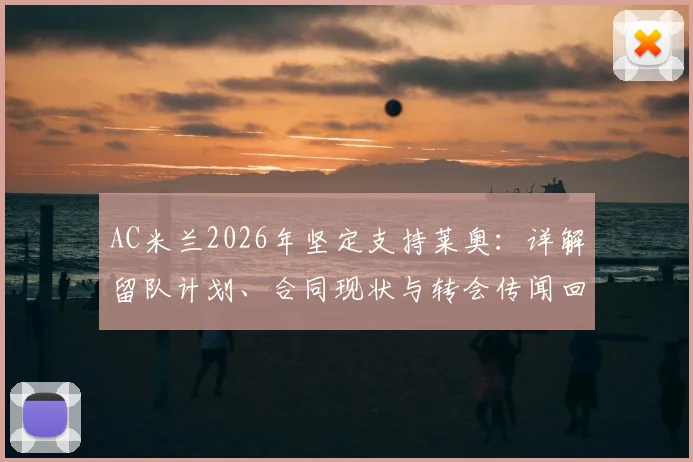 AC米兰2026年坚定支持莱奥:详解留队计划、合同现状与转会传闻回应