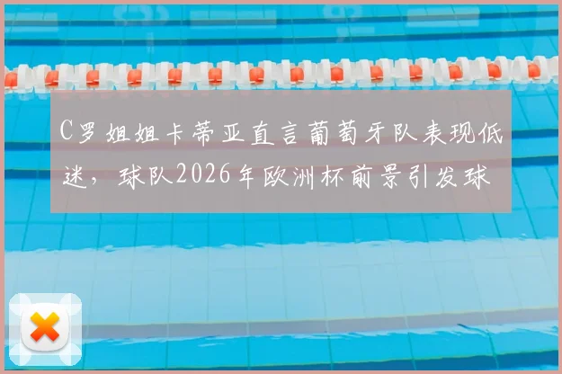 C罗姐姐卡蒂亚直言葡萄牙队表现低迷,球队2026年欧洲杯前景引发球迷担忧与讨论