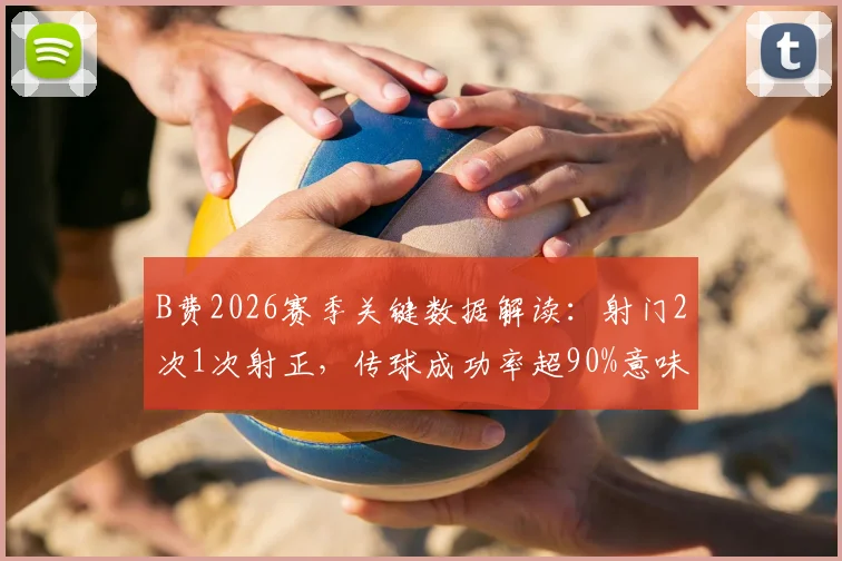 B费2026赛季关键数据解读:射门2次1次射正,传球成功率超90%意味着什么?