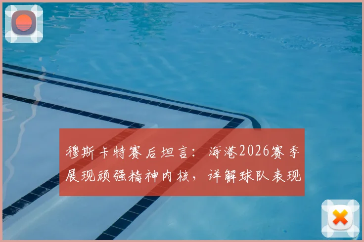 穆斯卡特赛后坦言：海港2026赛季展现顽强精神内核，详解球队表现与未来战术方向