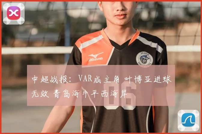 中超战报：VAR成主角 叶博亚进球无效 青岛海牛平西海岸