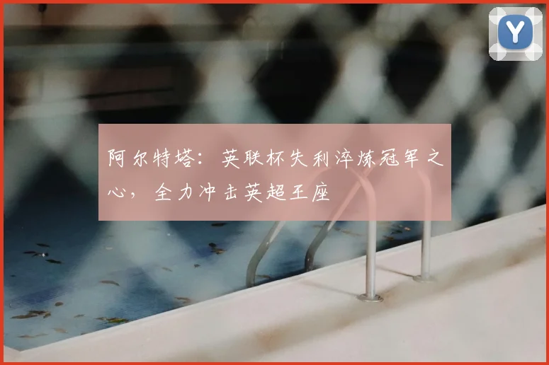 阿尔特塔：英联杯失利淬炼冠军之心，全力冲击英超王座