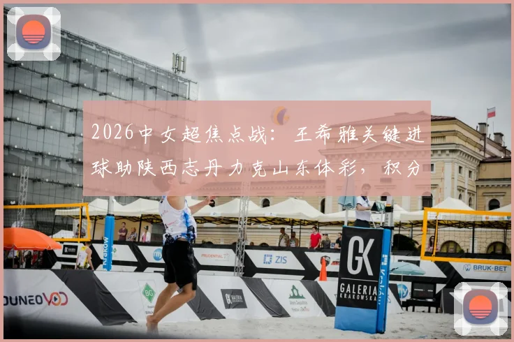 2026中女超焦点战:王希雅关键进球助陕西志丹力克山东体彩,积分榜格局生变