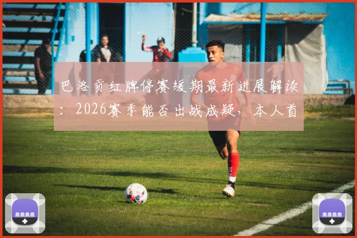 巴洛贡红牌停赛缓期最新进展解读：2026赛季能否出战成疑，本人首发工作表态曝光