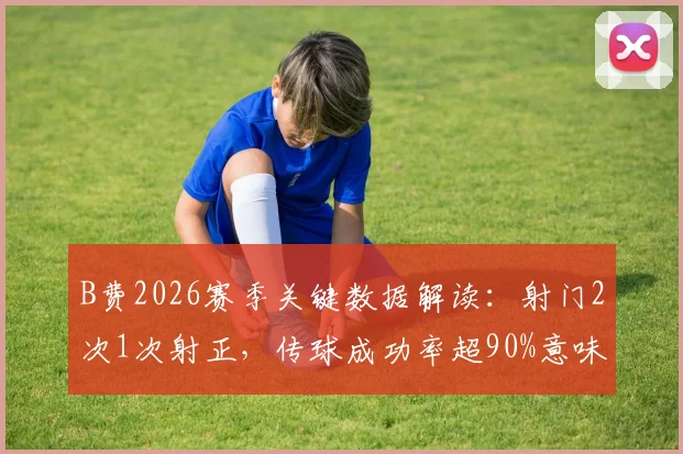 B费2026赛季关键数据解读：射门2次1次射正，传球成功率超90%意味着什么？