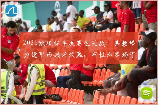 2026欧联杯半决赛生死战:弗赖堡为德甲而战必须赢,布拉加客场守平即晋级决赛,附历史交锋与关键数据分析
