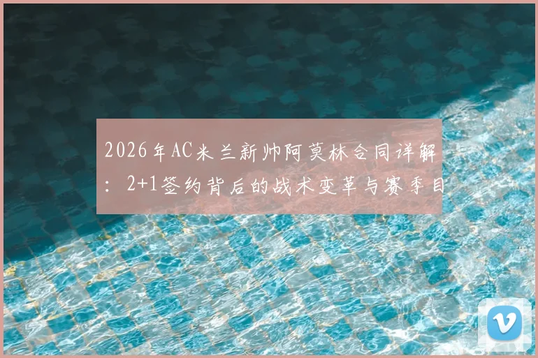 2026年AC米兰新帅阿莫林合同详解：2+1签约背后的战术变革与赛季目标前瞻