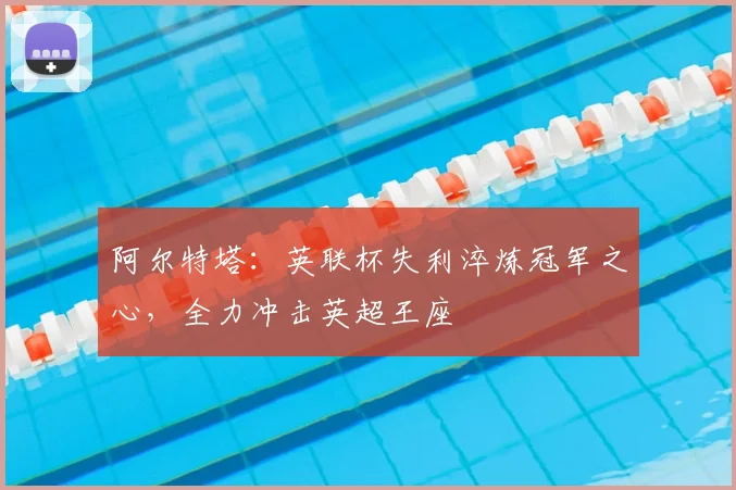 阿尔特塔:英联杯失利淬炼冠军之心,全力冲击英超王座