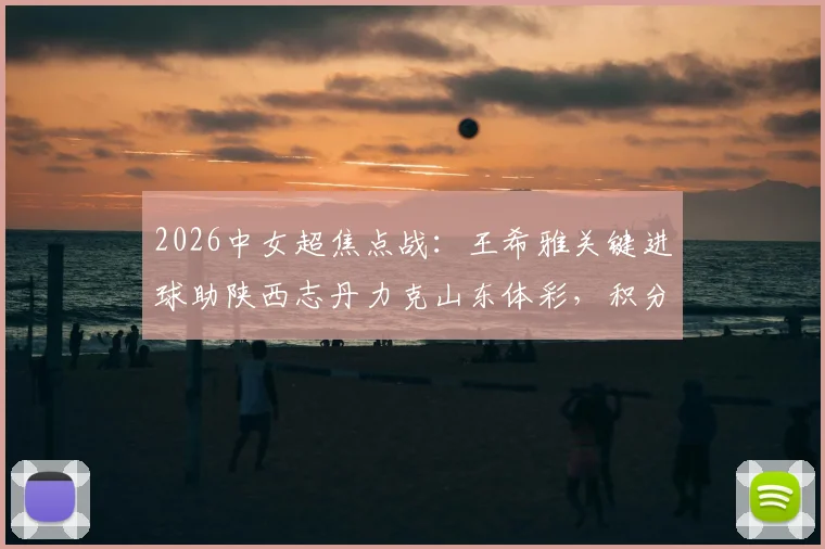 2026中女超焦点战：王希雅关键进球助陕西志丹力克山东体彩，积分榜格局生变