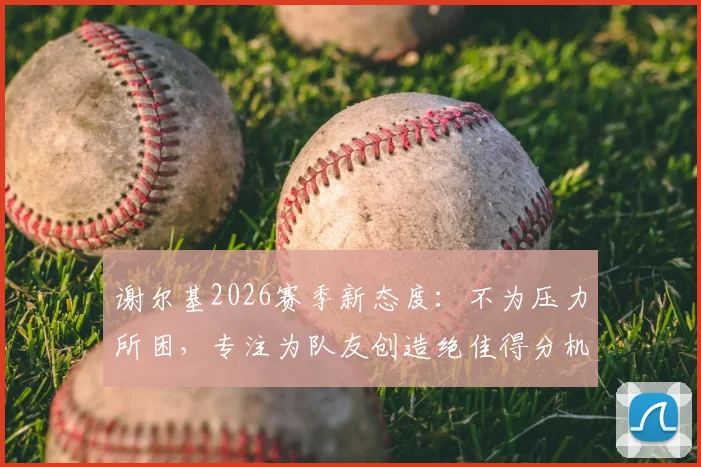 谢尔基2026赛季新态度:不为压力所困,专注为队友创造绝佳得分机会的背后故事